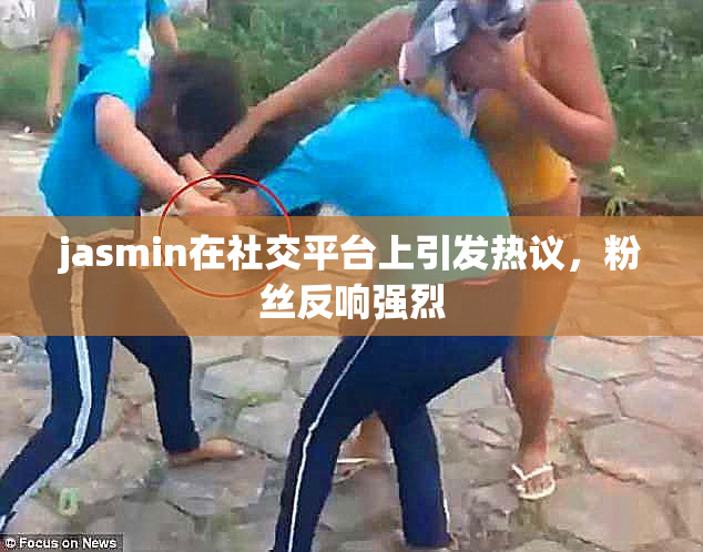 jasmin在社交平台上引发热议，粉丝反响强烈