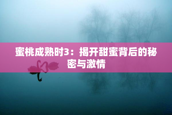 蜜桃成熟时3：揭开甜蜜背后的秘密与激情