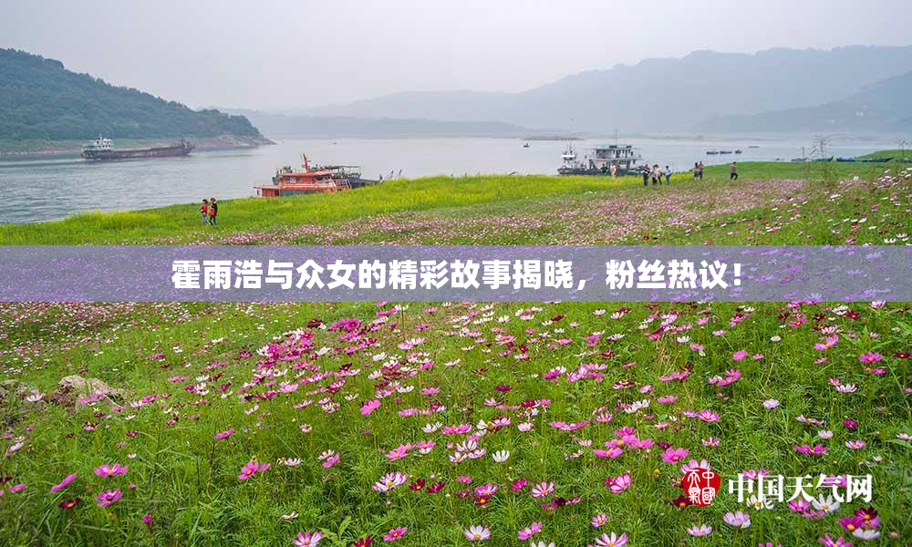霍雨浩与众女的精彩故事揭晓，粉丝热议！