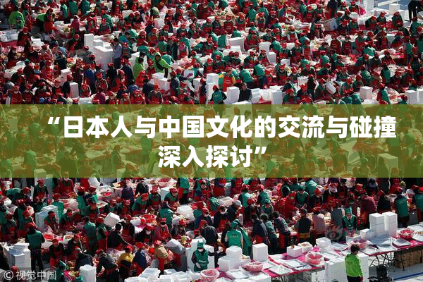 “日本人与中国文化的交流与碰撞深入探讨”