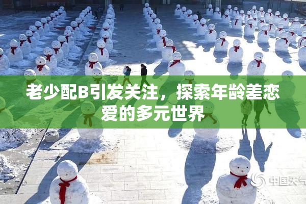 老少配B引发关注，探索年龄差恋爱的多元世界