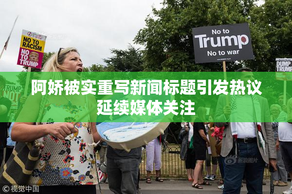 阿娇被实重写新闻标题引发热议延续媒体关注