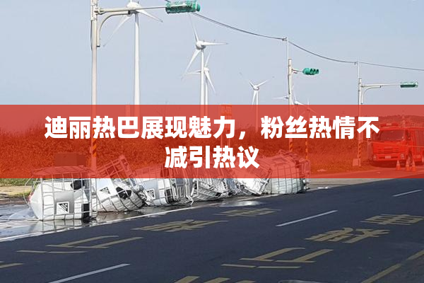迪丽热巴展现魅力，粉丝热情不减引热议