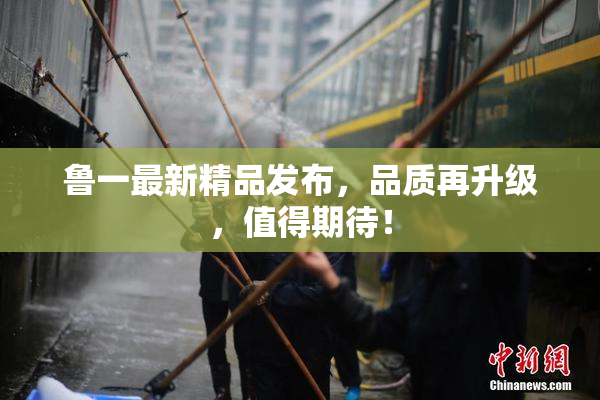 鲁一最新精品发布，品质再升级，值得期待！