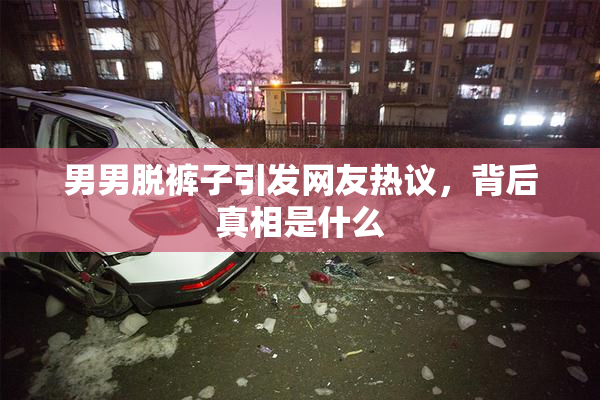 男男脱裤子引发网友热议，背后真相是什么
