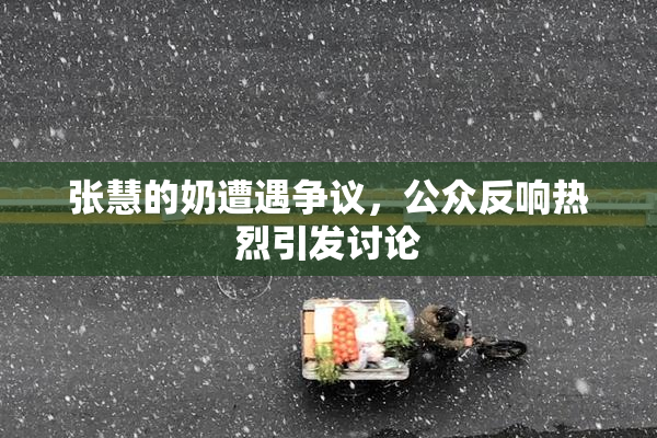 张慧的奶遭遇争议，公众反响热烈引发讨论