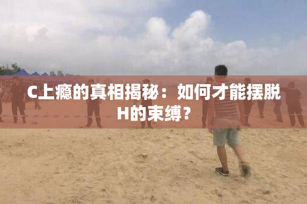 C上瘾的真相揭秘：如何才能摆脱H的束缚？