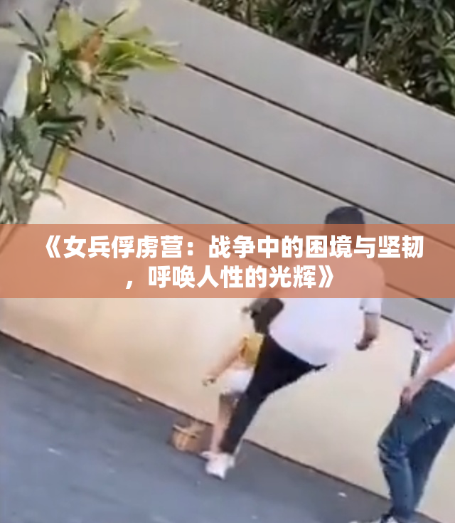 《女兵俘虏营：战争中的困境与坚韧，呼唤人性的光辉》
