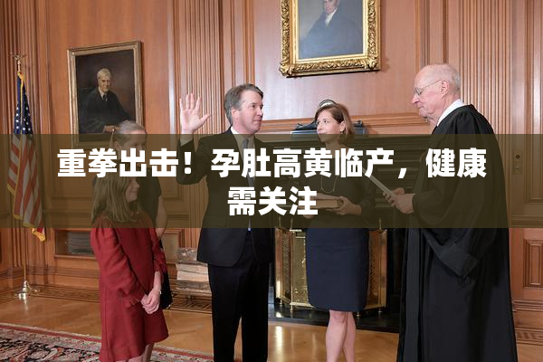 重拳出击！孕肚高黄临产，健康需关注