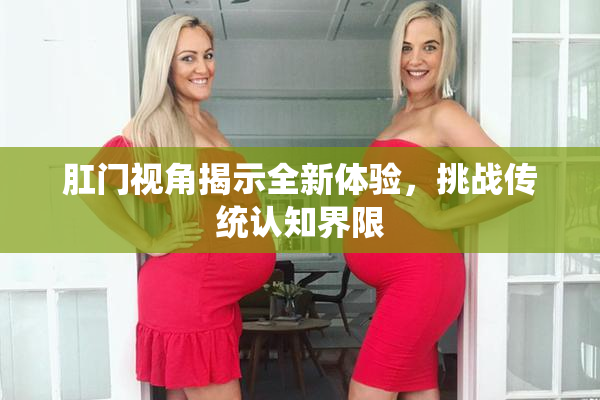 肛门视角揭示全新体验，挑战传统认知界限