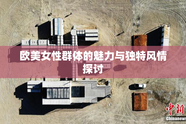 欧美女性群体的魅力与独特风情探讨