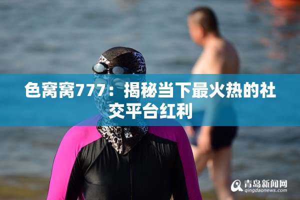 色窝窝777：揭秘当下最火热的社交平台红利