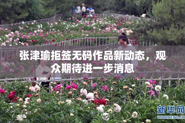 张津瑜拒签无码作品新动态，观众期待进一步消息