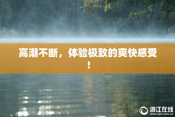 高潮不断，体验极致的爽快感受！