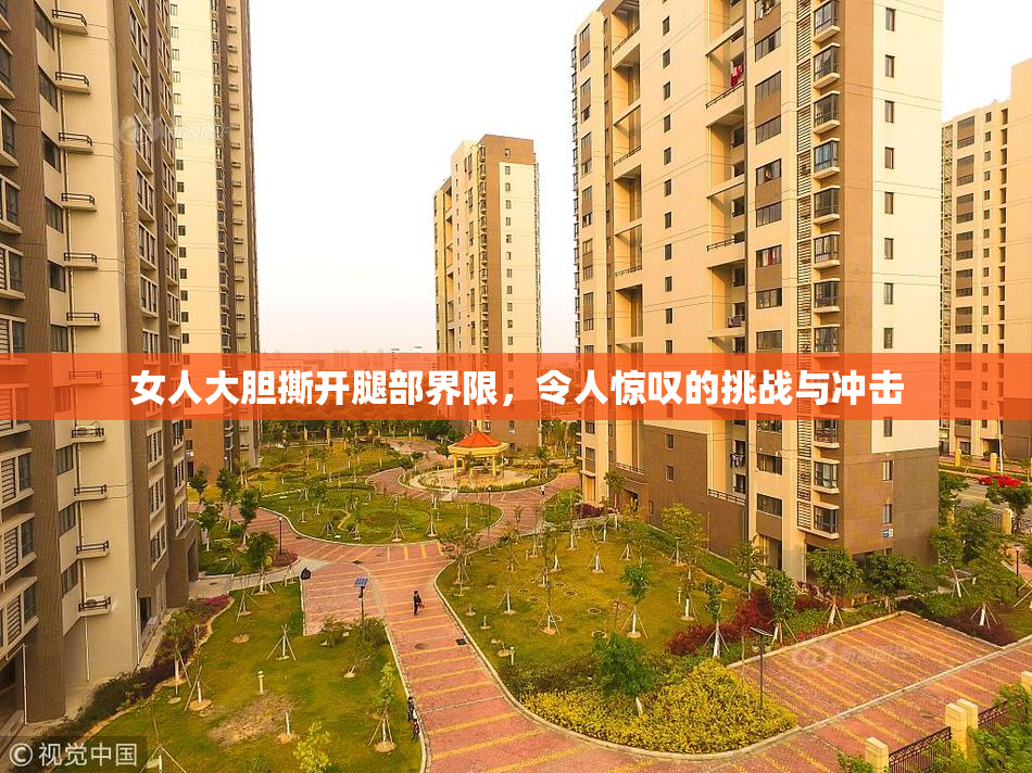 女人大胆撕开腿部界限，令人惊叹的挑战与冲击