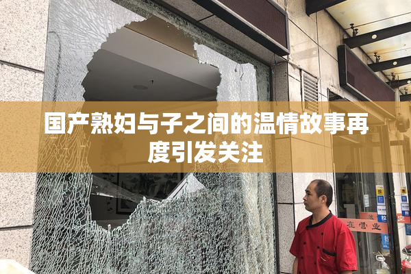 国产熟妇与子之间的温情故事再度引发关注