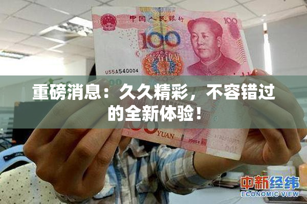 重磅消息：久久精彩，不容错过的全新体验！