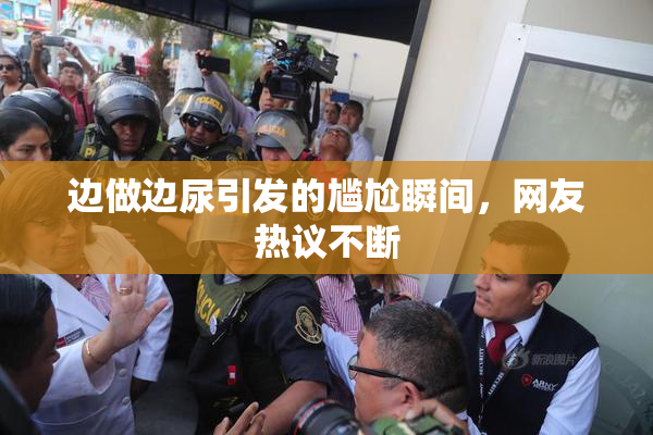 边做边尿引发的尴尬瞬间，网友热议不断
