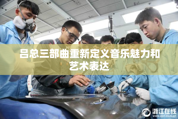 吕总三部曲重新定义音乐魅力和艺术表达
