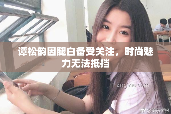 谭松韵因腿白备受关注，时尚魅力无法抵挡