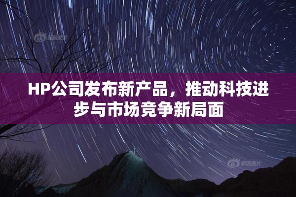 HP公司发布新产品，推动科技进步与市场竞争新局面