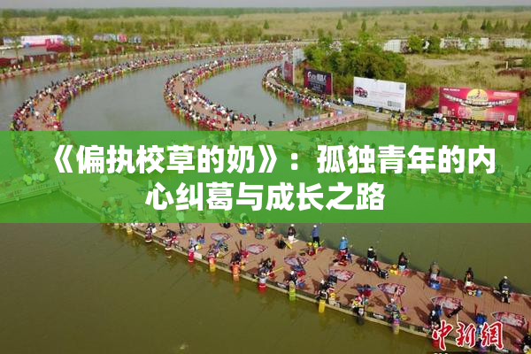 《偏执校草的奶》：孤独青年的内心纠葛与成长之路