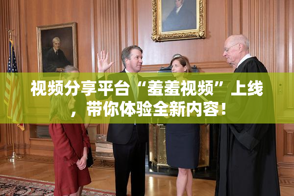 视频分享平台“羞羞视频”上线，带你体验全新内容！