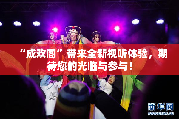“成欢阁”带来全新视听体验，期待您的光临与参与！