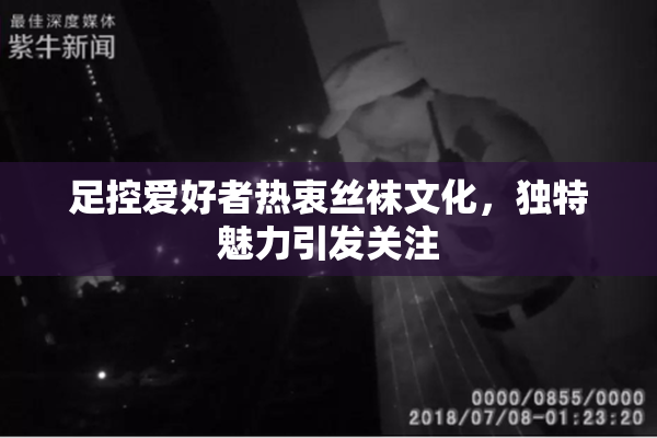 足控爱好者热衷丝袜文化，独特魅力引发关注
