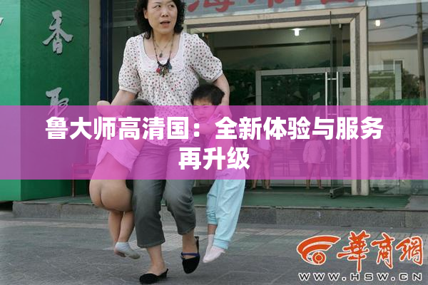 鲁大师高清国：全新体验与服务再升级