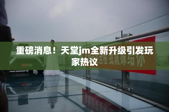 重磅消息！天堂jm全新升级引发玩家热议