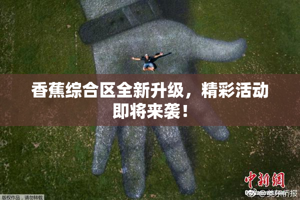 香蕉综合区全新升级，精彩活动即将来袭！