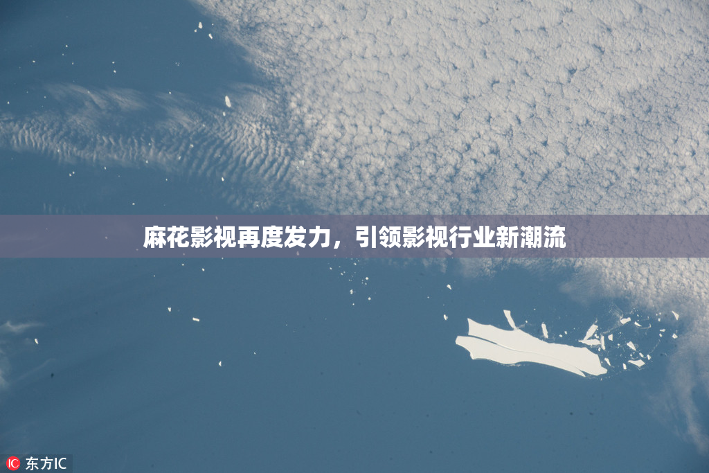 麻花影视再度发力，引领影视行业新潮流