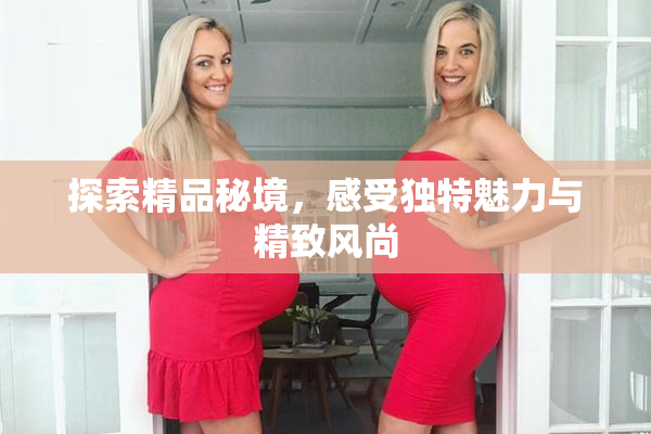 探索精品秘境，感受独特魅力与精致风尚