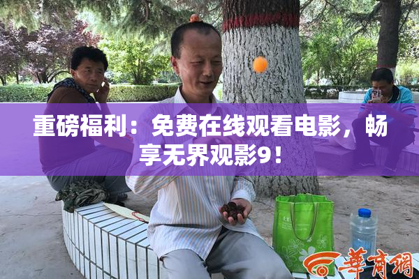 重磅福利：免费在线观看电影，畅享无界观影9！