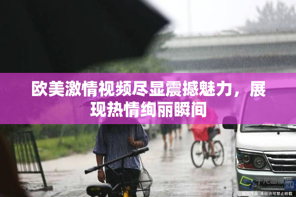 欧美激情视频尽显震撼魅力，展现热情绚丽瞬间