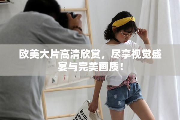 欧美大片高清欣赏，尽享视觉盛宴与完美画质！