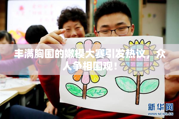 丰满胸围的嫩模大赛引发热议，众人争相围观！