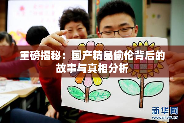 重磅揭秘：国产精品偷伦背后的故事与真相分析