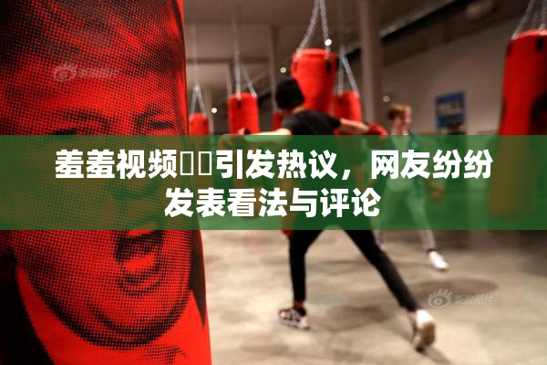 羞羞视频❌‌引发热议，网友纷纷发表看法与评论