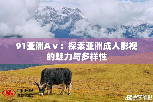 91亚洲Aⅴ：探索亚洲成人影视的魅力与多样性