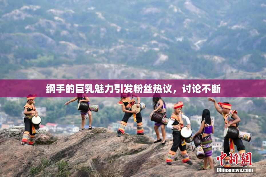 纲手的巨乳魅力引发粉丝热议，讨论不断