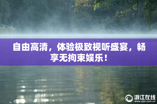 自由高清，体验极致视听盛宴，畅享无拘束娱乐！