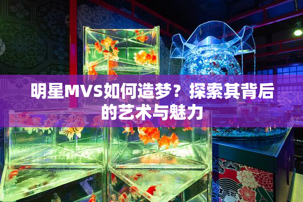 明星MVS如何造梦？探索其背后的艺术与魅力