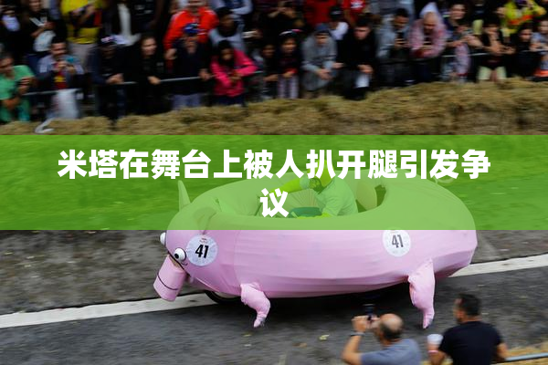 米塔在舞台上被人扒开腿引发争议