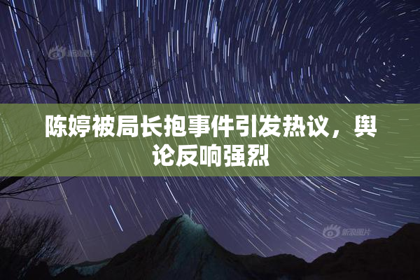 陈婷被局长抱事件引发热议，舆论反响强烈