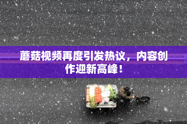 蘑菇视频再度引发热议，内容创作迎新高峰！