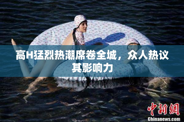 高H猛烈热潮席卷全城，众人热议其影响力