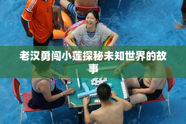 老汉勇闯小莲探秘未知世界的故事