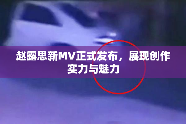 赵露思新MV正式发布，展现创作实力与魅力